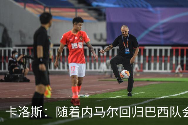 卡洛斯：随着内马尔回归巴西队会有很大提升 我们可以进入决赛